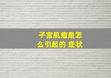 子宫肌瘤是怎么引起的 症状